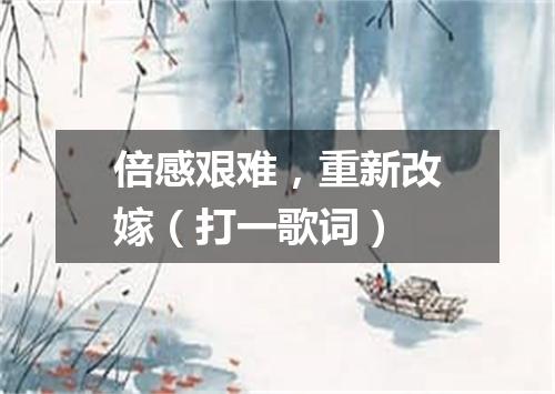 倍感艰难，重新改嫁（打一歌词）