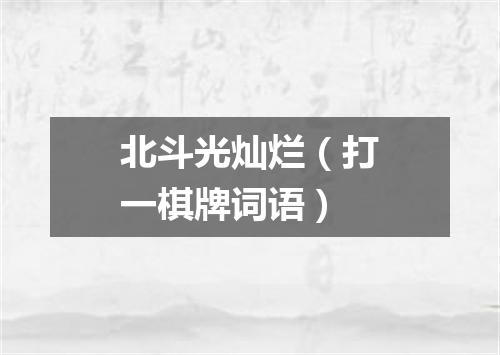 北斗光灿烂（打一棋牌词语）
