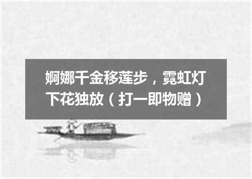 婀娜千金移莲步，霓虹灯下花独放（打一即物赠）