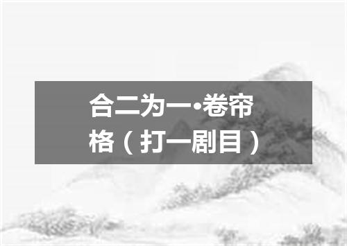 合二为一·卷帘格（打一剧目）