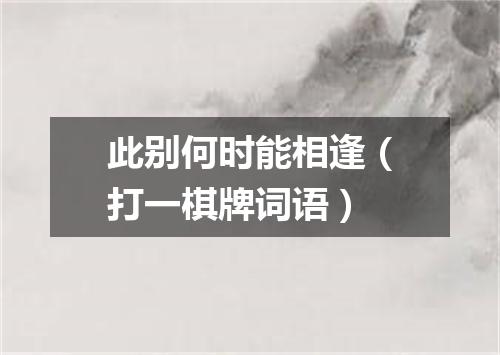 此别何时能相逢（打一棋牌词语）