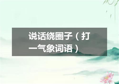 说话绕圈子（打一气象词语）