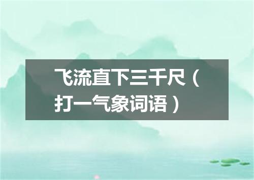 飞流直下三千尺（打一气象词语）