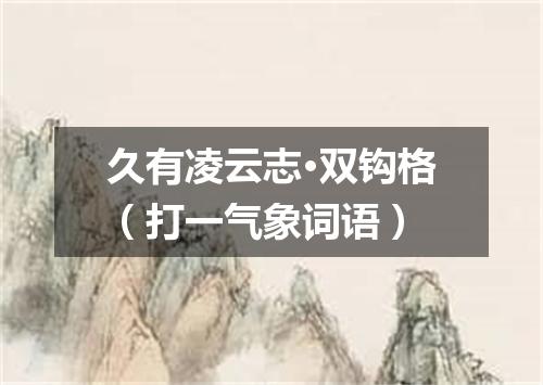 久有凌云志·双钩格（打一气象词语）
