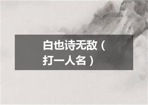 白也诗无敌（打一人名）