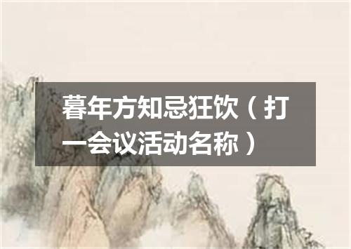 暮年方知忌狂饮（打一会议活动名称）