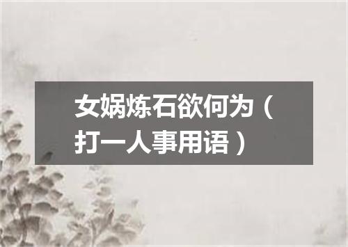 女娲炼石欲何为（打一人事用语）