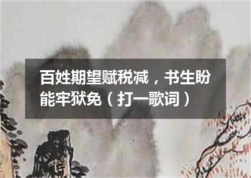 百姓期望赋税减，书生盼能牢狱免（打一歌词）