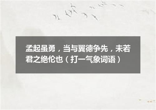 孟起虽勇，当与翼德争先，未若君之绝伦也（打一气象词语）