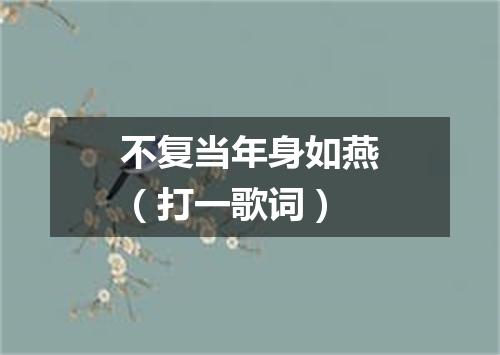 不复当年身如燕（打一歌词）