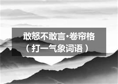 敢怒不敢言·卷帘格（打一气象词语）