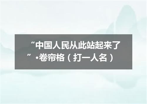 “中国人民从此站起来了”·卷帘格（打一人名）