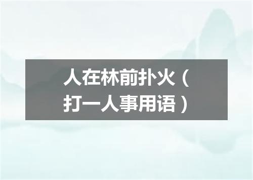 人在林前扑火（打一人事用语）