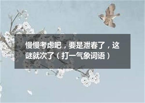 慢慢考虑吧，要是泄春了，这谜就次了（打一气象词语）