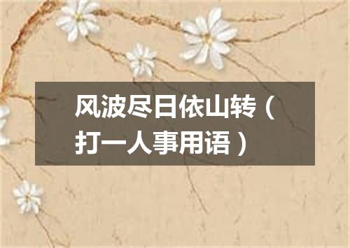 风波尽日依山转（打一人事用语）