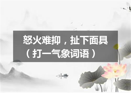怒火难抑，扯下面具（打一气象词语）