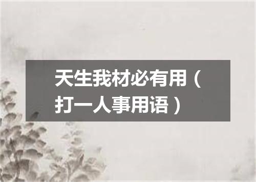 天生我材必有用（打一人事用语）