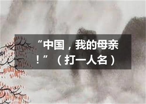 “中国，我的母亲！”（打一人名）