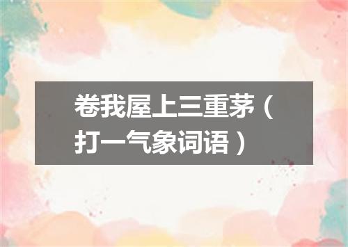卷我屋上三重茅（打一气象词语）