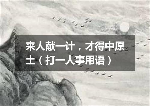 来人献一计，才得中原土（打一人事用语）