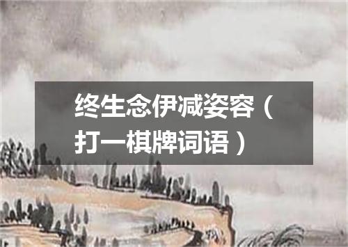 终生念伊减姿容（打一棋牌词语）