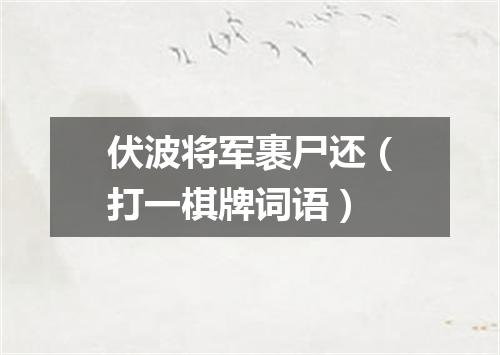 伏波将军裹尸还（打一棋牌词语）