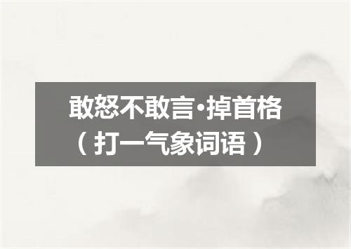敢怒不敢言·掉首格（打一气象词语）