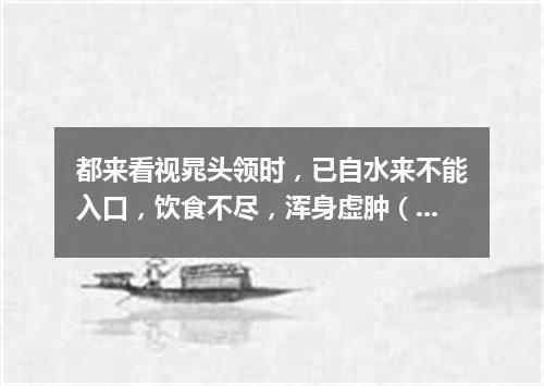 都来看视晁头领时，已自水来不能入口，饮食不尽，浑身虚肿（打一古文句）
