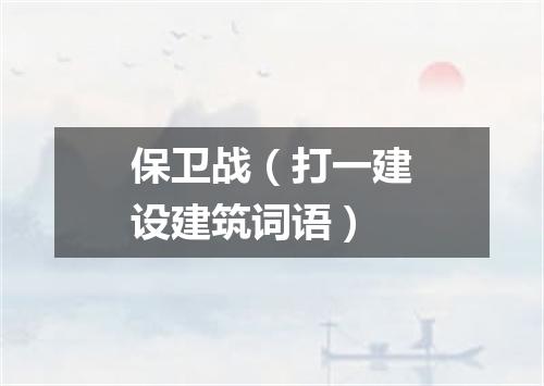 保卫战（打一建设建筑词语）