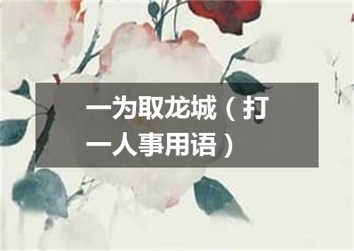 一为取龙城（打一人事用语）