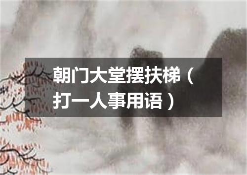 朝门大堂摆扶梯（打一人事用语）