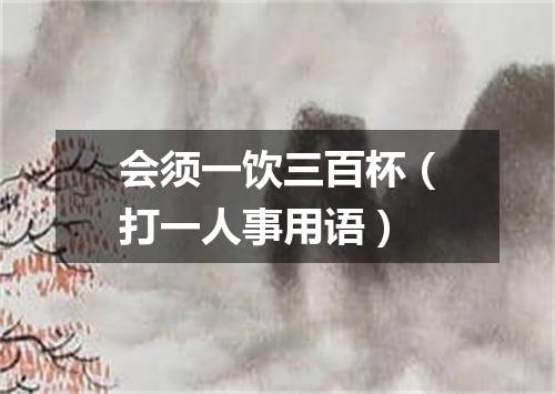 会须一饮三百杯（打一人事用语）