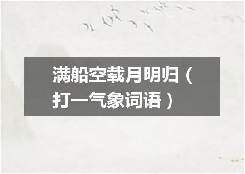 满船空载月明归（打一气象词语）