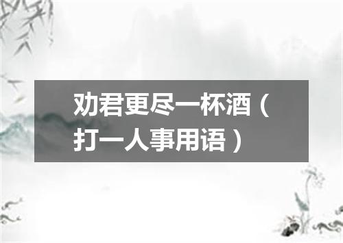 劝君更尽一杯酒（打一人事用语）