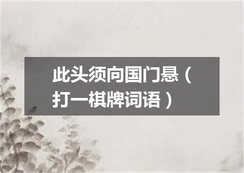 此头须向国门悬（打一棋牌词语）