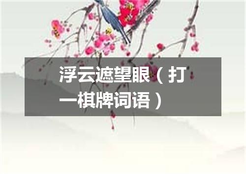 浮云遮望眼（打一棋牌词语）