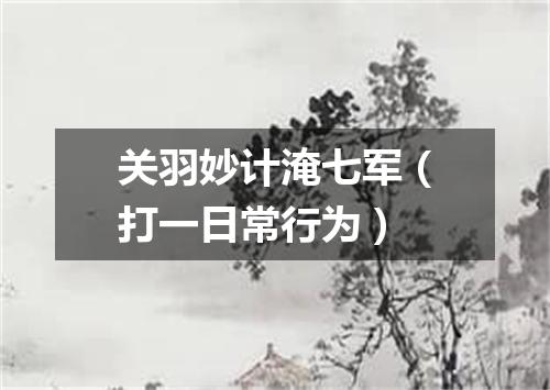 关羽妙计淹七军（打一日常行为）