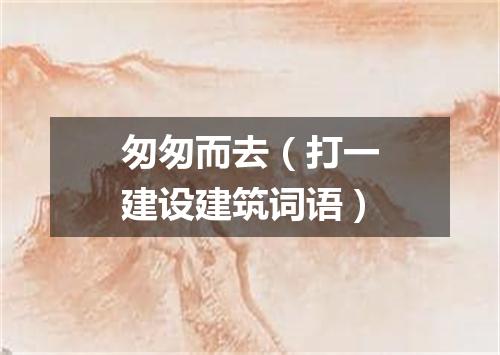 匆匆而去（打一建设建筑词语）