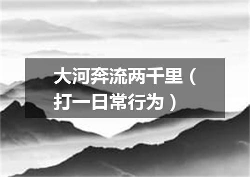 大河奔流两千里（打一日常行为）