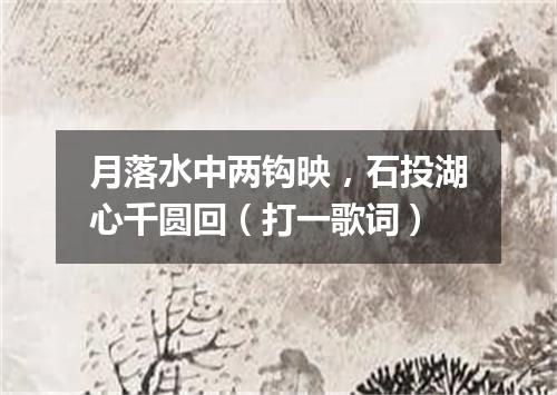 月落水中两钩映，石投湖心千圆回（打一歌词）