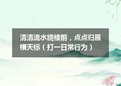清清流水绕楼前，点点归雁横天标（打一日常行为）