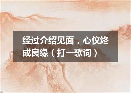 经过介绍见面，心仪终成良缘（打一歌词）