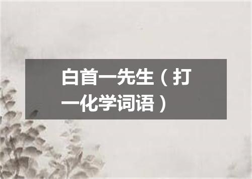 白首一先生（打一化学词语）