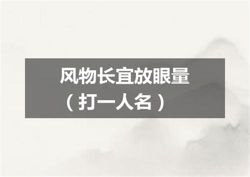 风物长宜放眼量（打一人名）