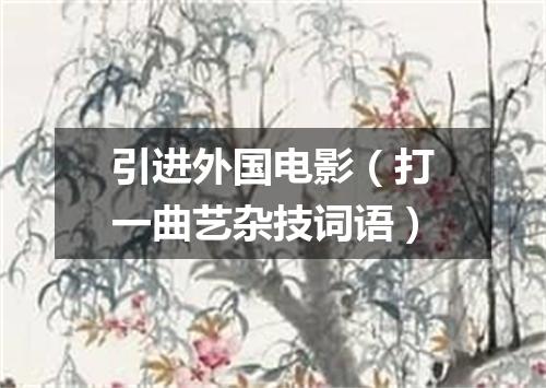 引进外国电影（打一曲艺杂技词语）