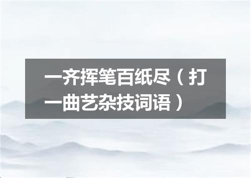 一齐挥笔百纸尽（打一曲艺杂技词语）
