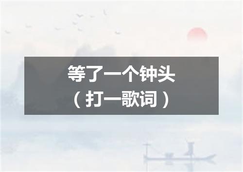 等了一个钟头（打一歌词）