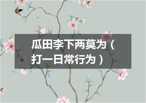 瓜田李下两莫为（打一日常行为）