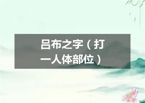 吕布之字（打一人体部位）