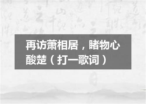 再访萧相居，睹物心酸楚（打一歌词）
